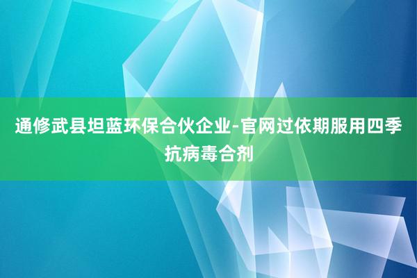 通修武县坦蓝环保合伙企业-官网过依期服用四季抗病毒合剂